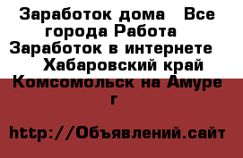 Заработок дома - Все города Работа » Заработок в интернете   . Хабаровский край,Комсомольск-на-Амуре г.